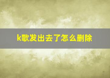 k歌发出去了怎么删除