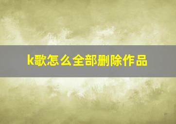 k歌怎么全部删除作品