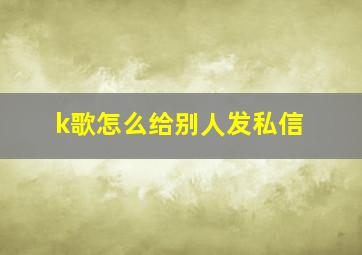 k歌怎么给别人发私信