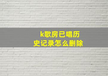 k歌房已唱历史记录怎么删除