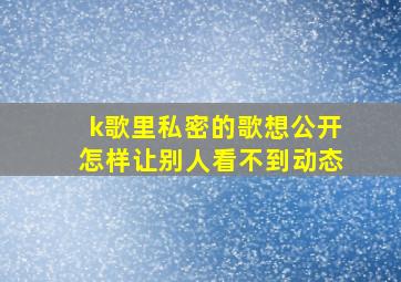 k歌里私密的歌想公开怎样让别人看不到动态