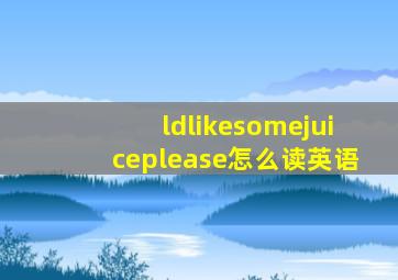 ldlikesomejuiceplease怎么读英语