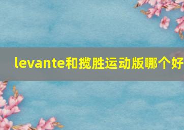 levante和揽胜运动版哪个好