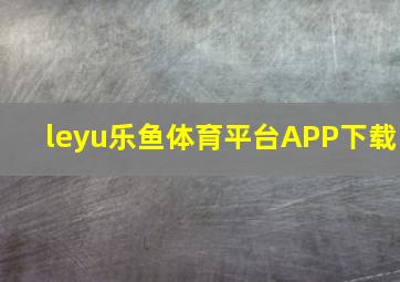 leyu乐鱼体育平台APP下载