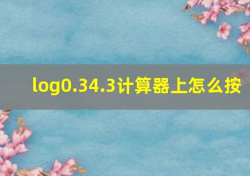 log0.34.3计算器上怎么按