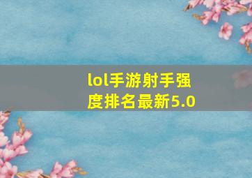 lol手游射手强度排名最新5.0