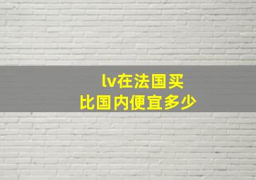 lv在法国买比国内便宜多少