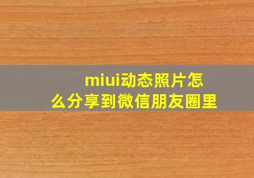 miui动态照片怎么分享到微信朋友圈里