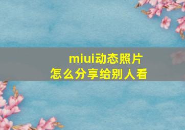 miui动态照片怎么分享给别人看