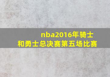 nba2016年骑士和勇士总决赛第五场比赛