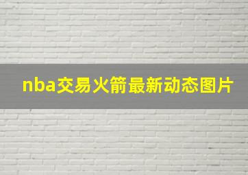 nba交易火箭最新动态图片