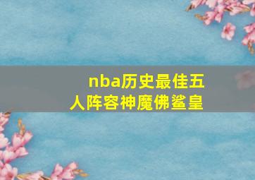 nba历史最佳五人阵容神魔佛鲨皇