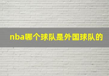 nba哪个球队是外国球队的