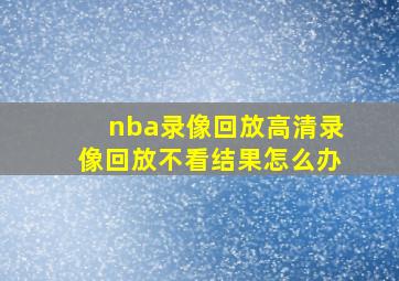 nba录像回放高清录像回放不看结果怎么办