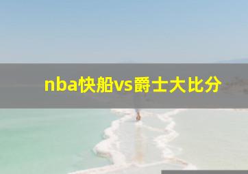 nba快船vs爵士大比分