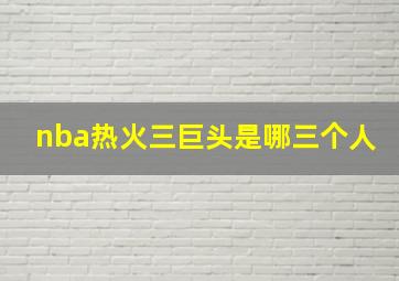 nba热火三巨头是哪三个人