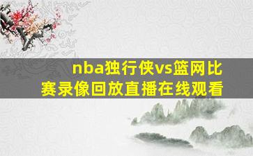 nba独行侠vs篮网比赛录像回放直播在线观看