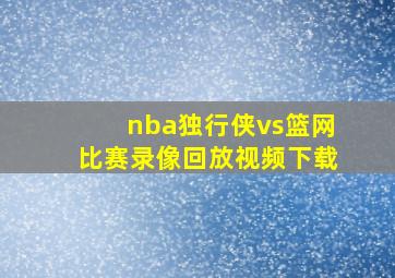 nba独行侠vs篮网比赛录像回放视频下载