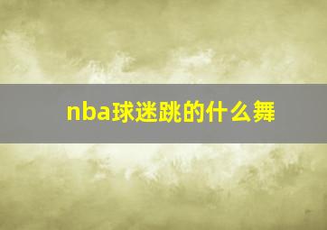 nba球迷跳的什么舞