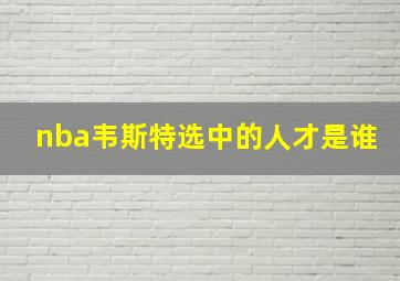 nba韦斯特选中的人才是谁