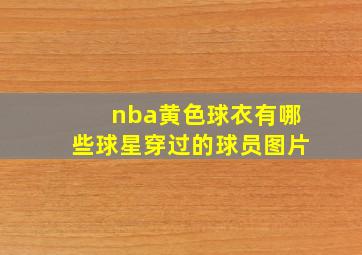 nba黄色球衣有哪些球星穿过的球员图片