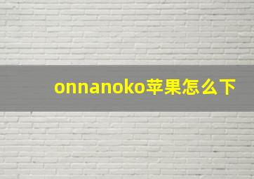 onnanoko苹果怎么下