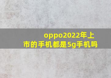 oppo2022年上市的手机都是5g手机吗