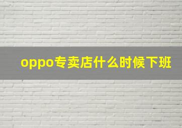 oppo专卖店什么时候下班