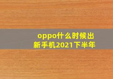 oppo什么时候出新手机2021下半年