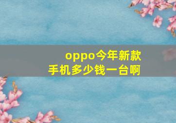 oppo今年新款手机多少钱一台啊