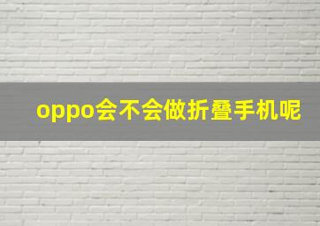 oppo会不会做折叠手机呢