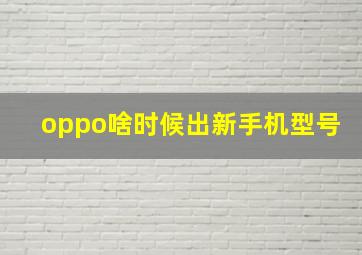 oppo啥时候出新手机型号