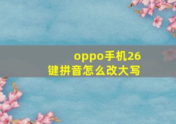 oppo手机26键拼音怎么改大写