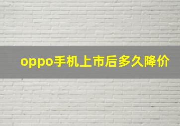 oppo手机上市后多久降价