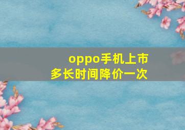 oppo手机上市多长时间降价一次