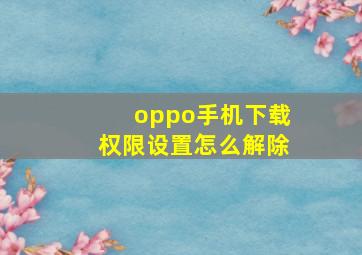 oppo手机下载权限设置怎么解除