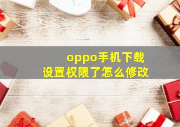 oppo手机下载设置权限了怎么修改