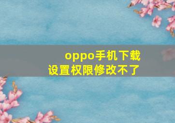 oppo手机下载设置权限修改不了