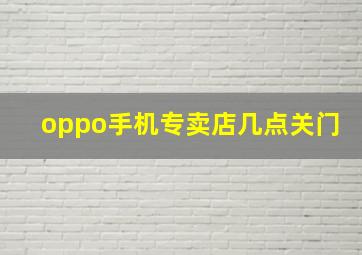 oppo手机专卖店几点关门