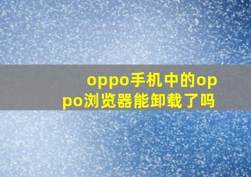 oppo手机中的oppo浏览器能卸载了吗