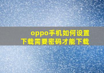 oppo手机如何设置下载需要密码才能下载