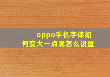 oppo手机字体如何变大一点呢怎么设置