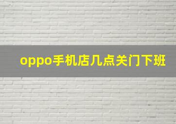 oppo手机店几点关门下班