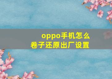 oppo手机怎么卷子还原出厂设置