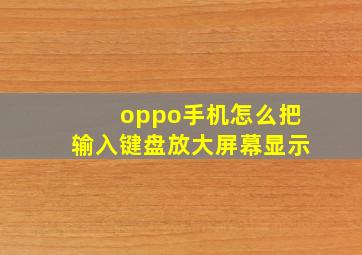 oppo手机怎么把输入键盘放大屏幕显示