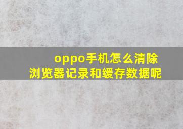 oppo手机怎么清除浏览器记录和缓存数据呢