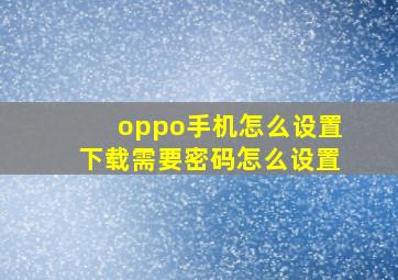 oppo手机怎么设置下载需要密码怎么设置