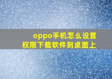 oppo手机怎么设置权限下载软件到桌面上