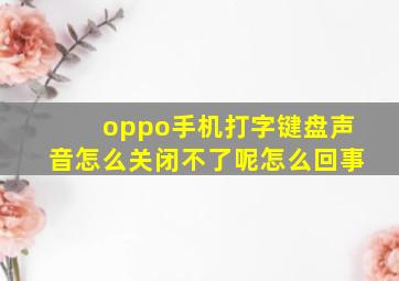 oppo手机打字键盘声音怎么关闭不了呢怎么回事