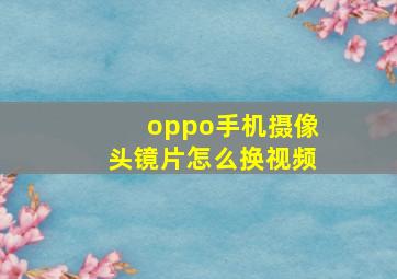 oppo手机摄像头镜片怎么换视频